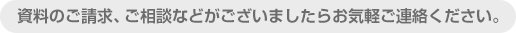 資料のご請求、ご相談などがございましたらお気軽ご連絡ください。