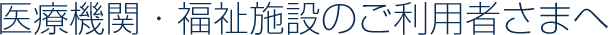 医療・福祉施設のご利用者さまへ