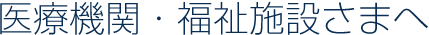 医療機関・福祉施設さまへ