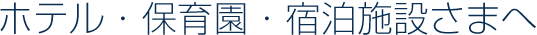 ホテル・保育園・宿泊施設さまへ