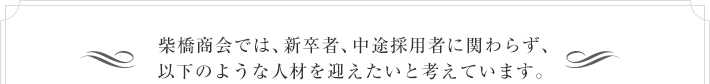 柴橋商会では、新卒者、中途採用者に関わらず、以下のような人材を迎えたいと考えています。