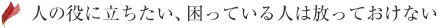 人の役に立ちたい、困っている人は放っておけない