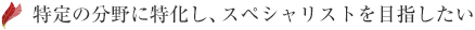 特定の分野に特化し、スペシャリストを目指したい