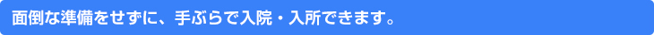面倒な準備をせずに、手ぶらで入院・入所できます。