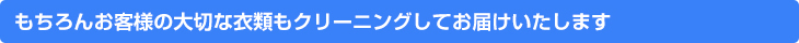 もちろんお客様の大切な衣類もクリーニングしてお届けいたします