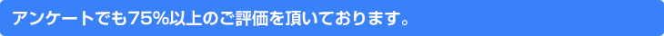 アンケートでも75%以上のご評価を頂いております。