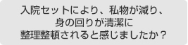 入院セットにより、私物が減り、身の回りが清潔に整理整頓されると感じましたか？