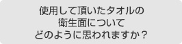 使用して頂いたタオルの衛生面についてどのように思われますか？