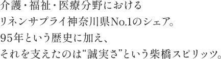 介護・福祉・医療分野におけるリネンサプライ神奈川県No.1のシェア。85年という歴史に加え、それを支えたのは“誠実さ”という柴橋スピリッツ。
